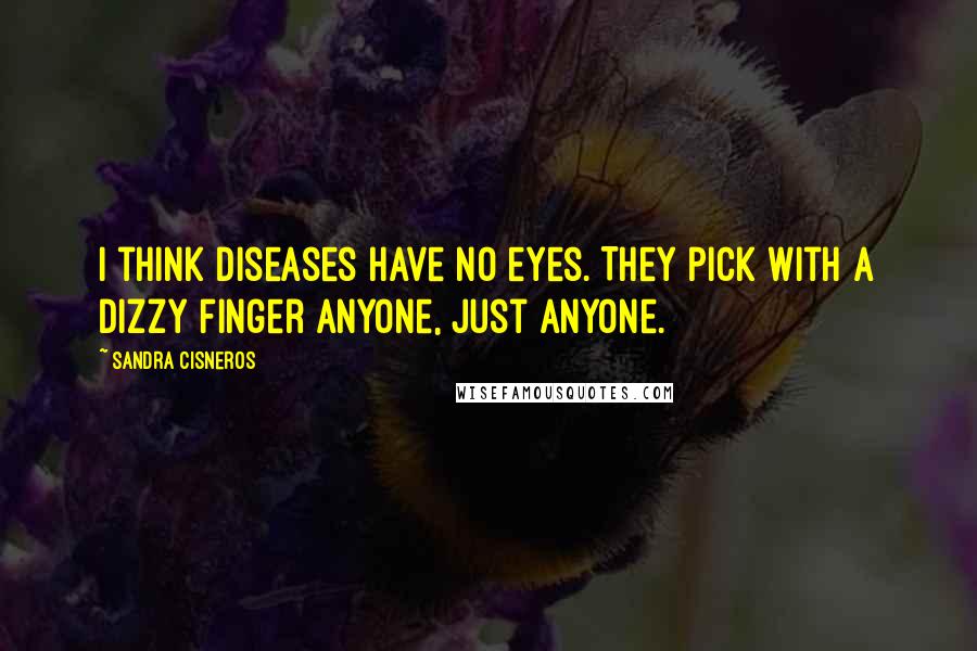 Sandra Cisneros Quotes: I think diseases have no eyes. They pick with a dizzy finger anyone, just anyone.