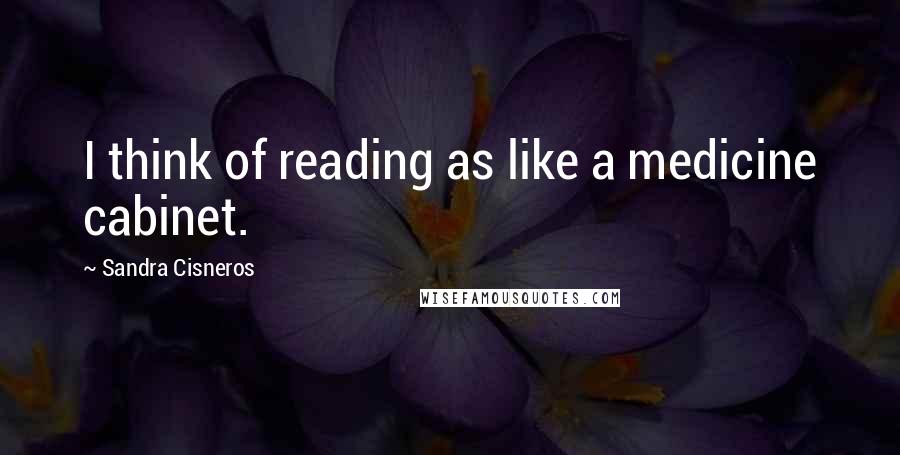 Sandra Cisneros Quotes: I think of reading as like a medicine cabinet.