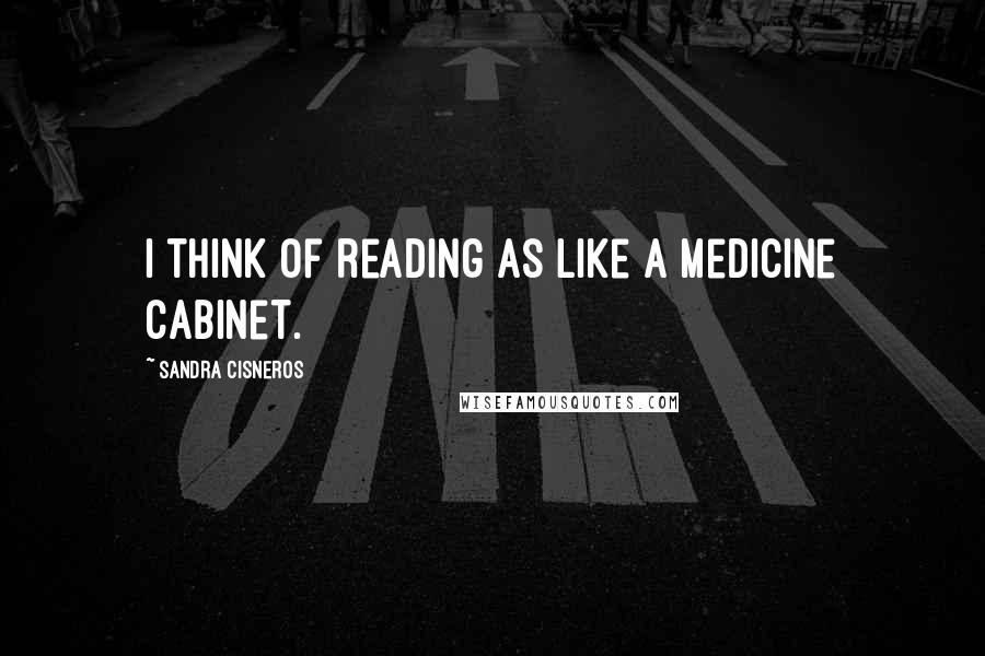 Sandra Cisneros Quotes: I think of reading as like a medicine cabinet.