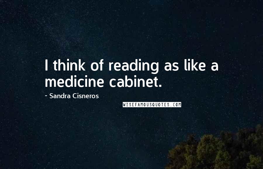 Sandra Cisneros Quotes: I think of reading as like a medicine cabinet.