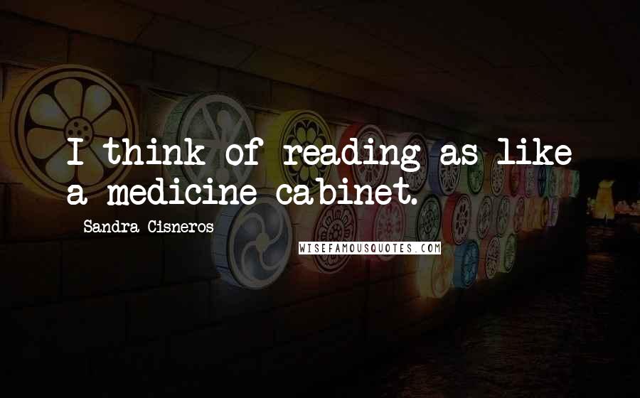 Sandra Cisneros Quotes: I think of reading as like a medicine cabinet.