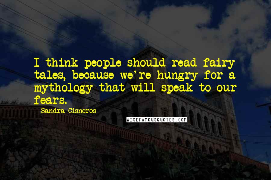 Sandra Cisneros Quotes: I think people should read fairy tales, because we're hungry for a mythology that will speak to our fears.
