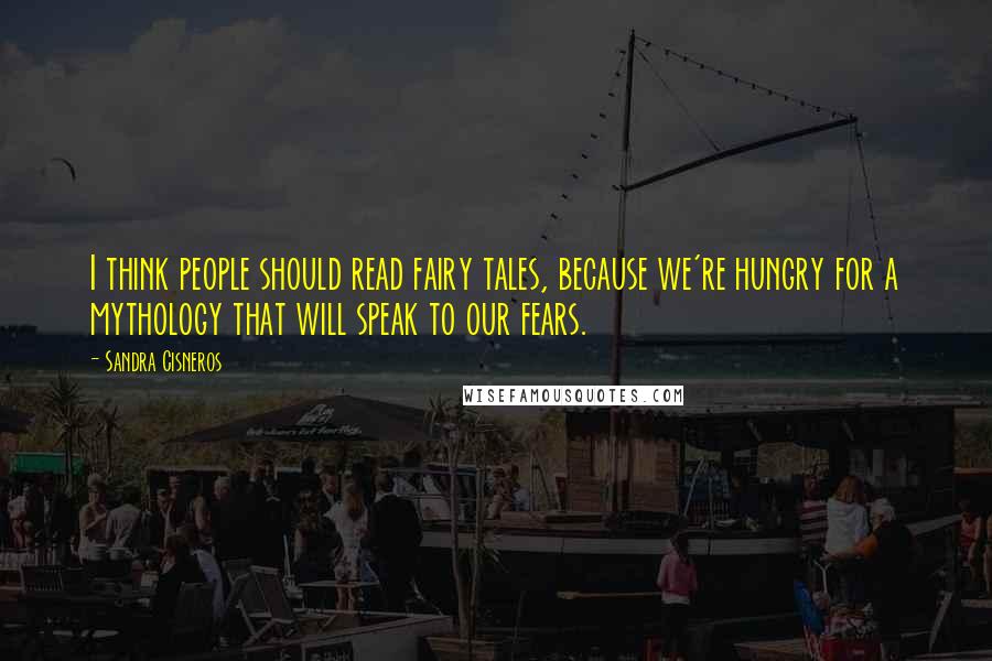 Sandra Cisneros Quotes: I think people should read fairy tales, because we're hungry for a mythology that will speak to our fears.