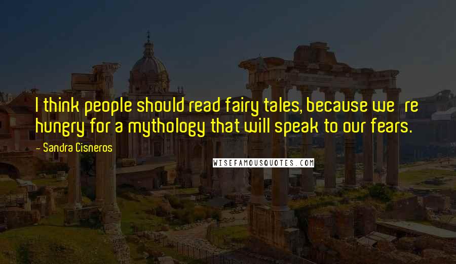 Sandra Cisneros Quotes: I think people should read fairy tales, because we're hungry for a mythology that will speak to our fears.