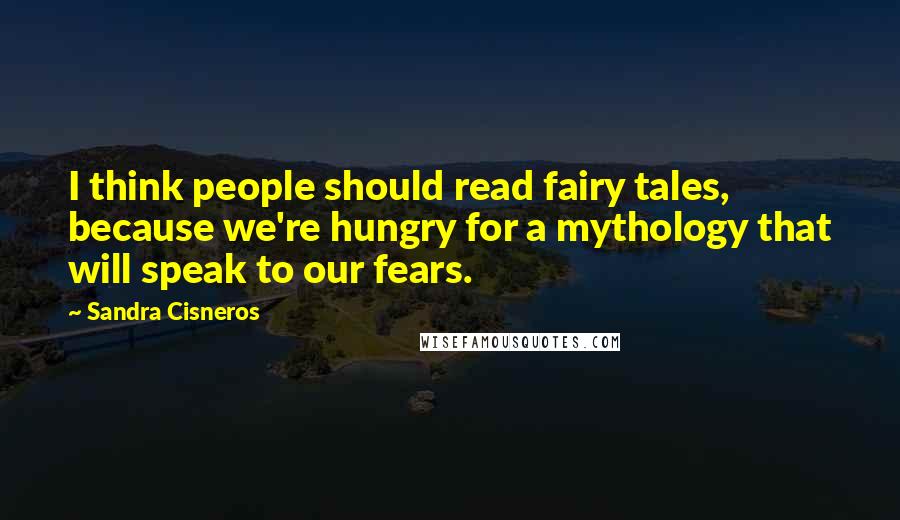 Sandra Cisneros Quotes: I think people should read fairy tales, because we're hungry for a mythology that will speak to our fears.