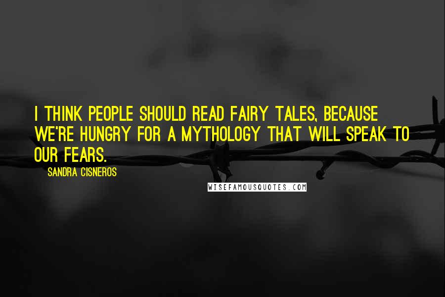 Sandra Cisneros Quotes: I think people should read fairy tales, because we're hungry for a mythology that will speak to our fears.