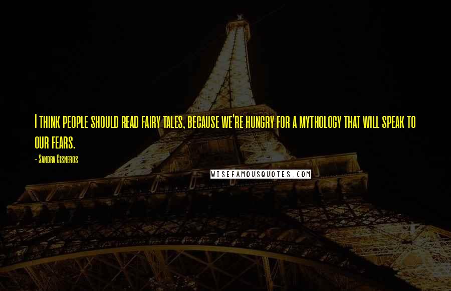Sandra Cisneros Quotes: I think people should read fairy tales, because we're hungry for a mythology that will speak to our fears.