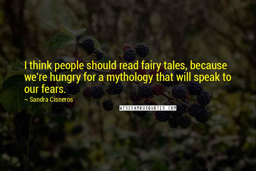 Sandra Cisneros Quotes: I think people should read fairy tales, because we're hungry for a mythology that will speak to our fears.