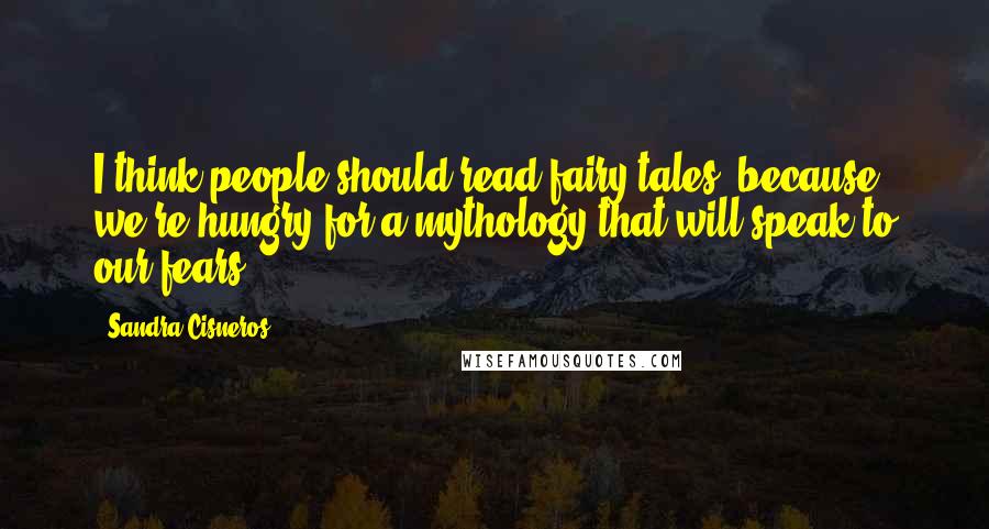 Sandra Cisneros Quotes: I think people should read fairy tales, because we're hungry for a mythology that will speak to our fears.