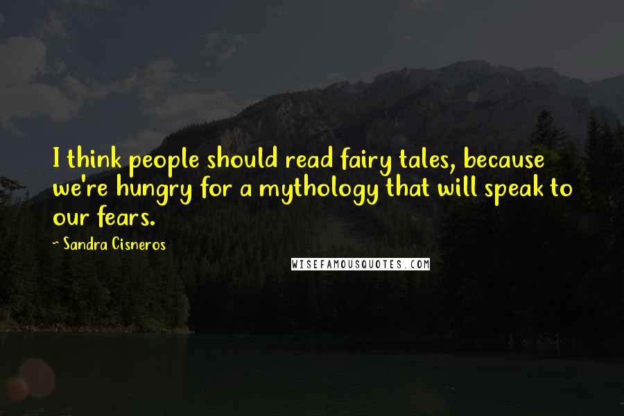 Sandra Cisneros Quotes: I think people should read fairy tales, because we're hungry for a mythology that will speak to our fears.