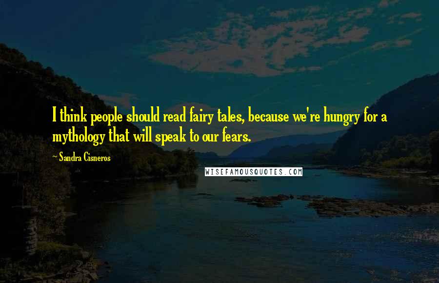 Sandra Cisneros Quotes: I think people should read fairy tales, because we're hungry for a mythology that will speak to our fears.