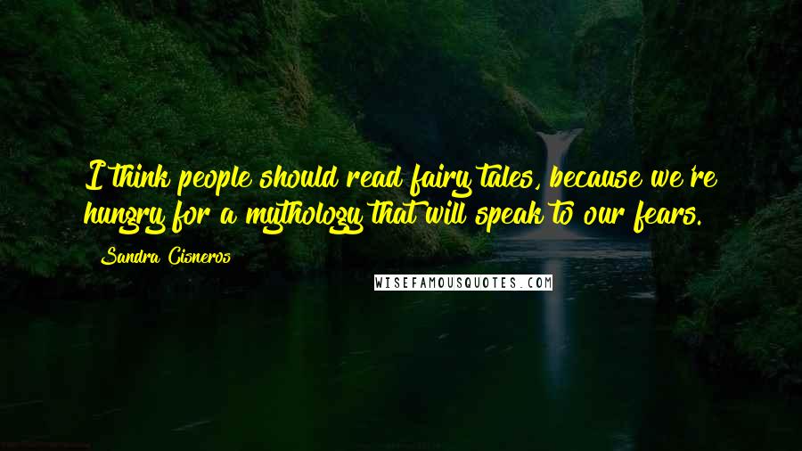 Sandra Cisneros Quotes: I think people should read fairy tales, because we're hungry for a mythology that will speak to our fears.