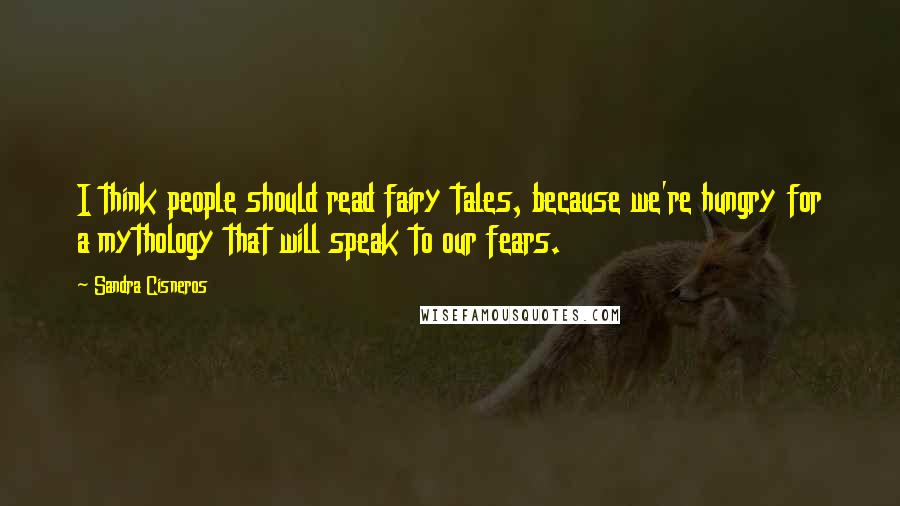 Sandra Cisneros Quotes: I think people should read fairy tales, because we're hungry for a mythology that will speak to our fears.