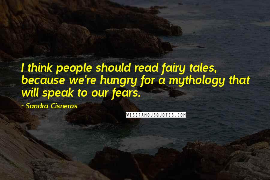 Sandra Cisneros Quotes: I think people should read fairy tales, because we're hungry for a mythology that will speak to our fears.