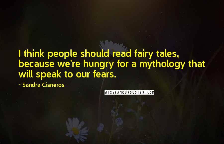 Sandra Cisneros Quotes: I think people should read fairy tales, because we're hungry for a mythology that will speak to our fears.