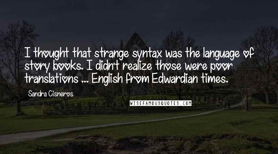Sandra Cisneros Quotes: I thought that strange syntax was the language of story books. I didn't realize those were poor translations ... English from Edwardian times.