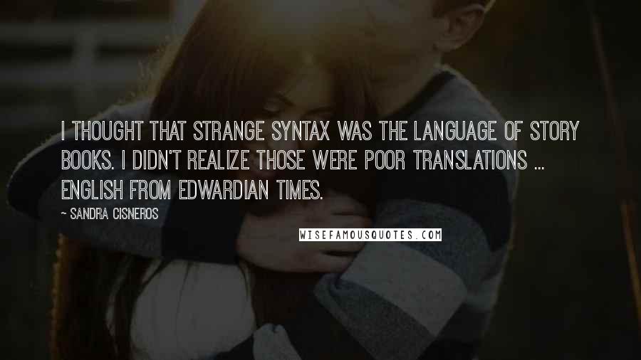 Sandra Cisneros Quotes: I thought that strange syntax was the language of story books. I didn't realize those were poor translations ... English from Edwardian times.