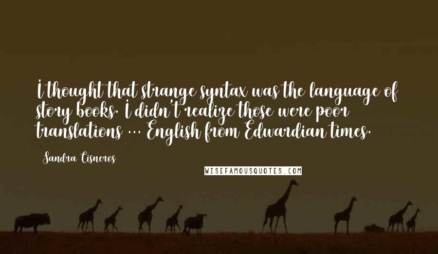 Sandra Cisneros Quotes: I thought that strange syntax was the language of story books. I didn't realize those were poor translations ... English from Edwardian times.