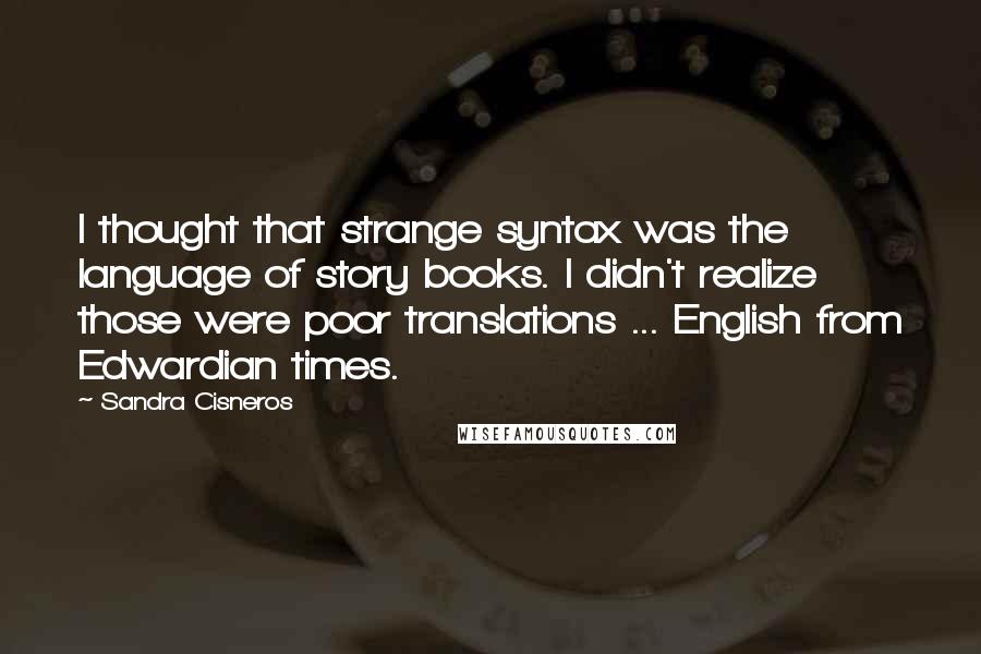 Sandra Cisneros Quotes: I thought that strange syntax was the language of story books. I didn't realize those were poor translations ... English from Edwardian times.