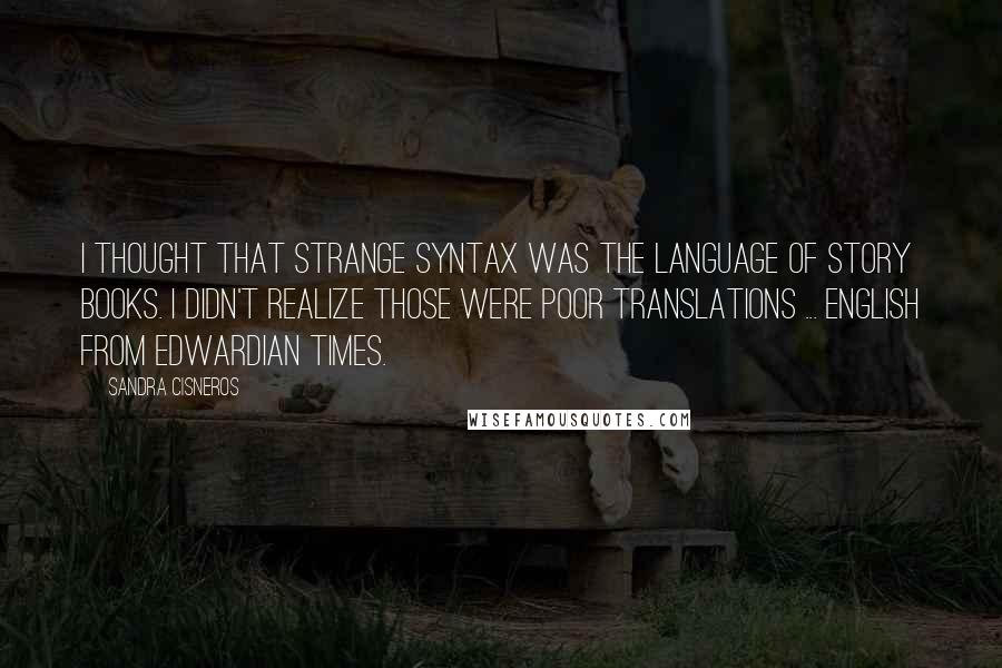 Sandra Cisneros Quotes: I thought that strange syntax was the language of story books. I didn't realize those were poor translations ... English from Edwardian times.