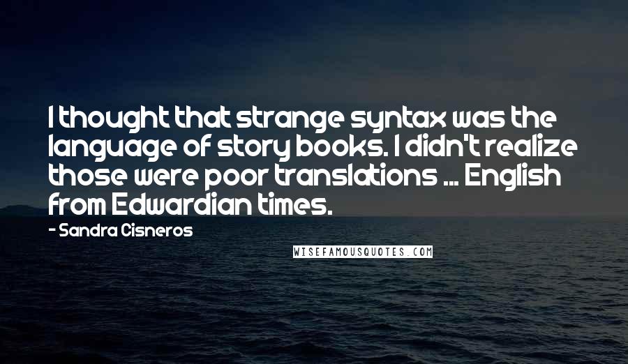 Sandra Cisneros Quotes: I thought that strange syntax was the language of story books. I didn't realize those were poor translations ... English from Edwardian times.
