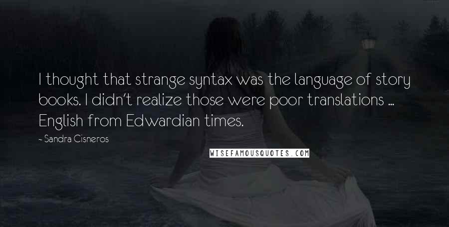 Sandra Cisneros Quotes: I thought that strange syntax was the language of story books. I didn't realize those were poor translations ... English from Edwardian times.