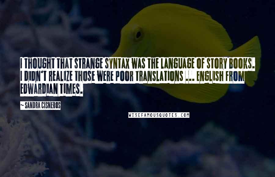 Sandra Cisneros Quotes: I thought that strange syntax was the language of story books. I didn't realize those were poor translations ... English from Edwardian times.