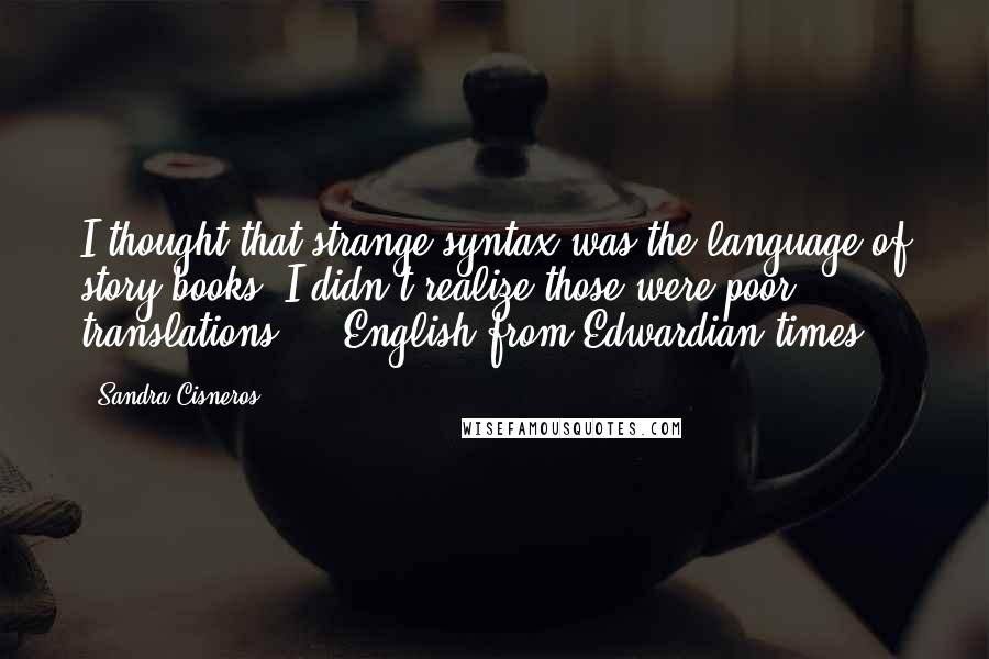 Sandra Cisneros Quotes: I thought that strange syntax was the language of story books. I didn't realize those were poor translations ... English from Edwardian times.