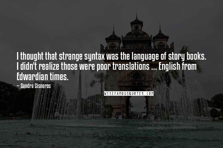Sandra Cisneros Quotes: I thought that strange syntax was the language of story books. I didn't realize those were poor translations ... English from Edwardian times.
