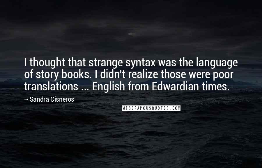 Sandra Cisneros Quotes: I thought that strange syntax was the language of story books. I didn't realize those were poor translations ... English from Edwardian times.