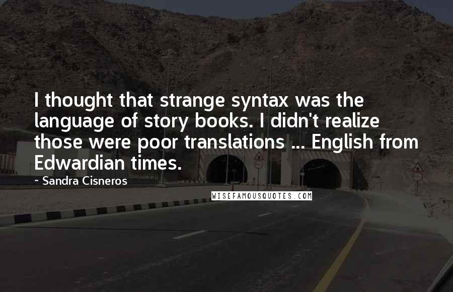 Sandra Cisneros Quotes: I thought that strange syntax was the language of story books. I didn't realize those were poor translations ... English from Edwardian times.