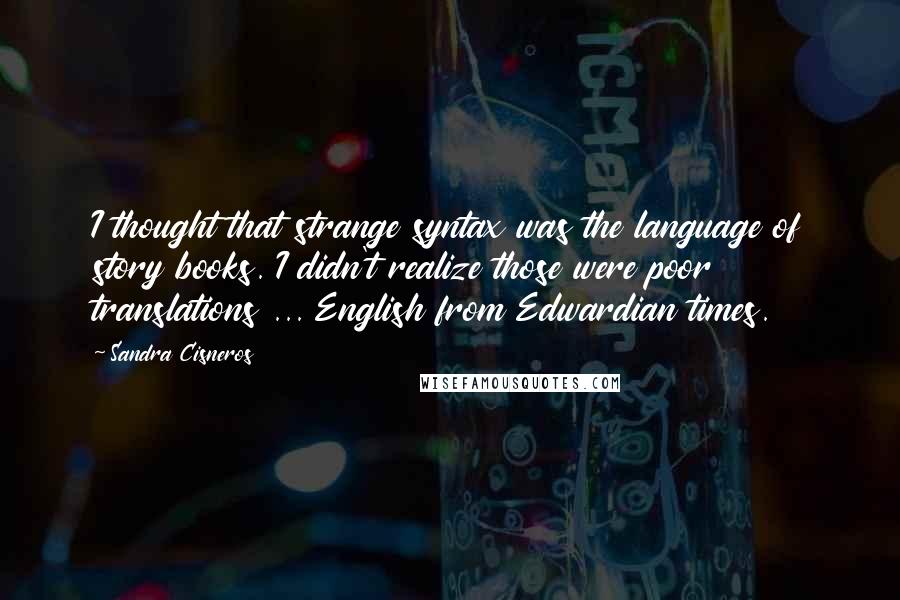 Sandra Cisneros Quotes: I thought that strange syntax was the language of story books. I didn't realize those were poor translations ... English from Edwardian times.