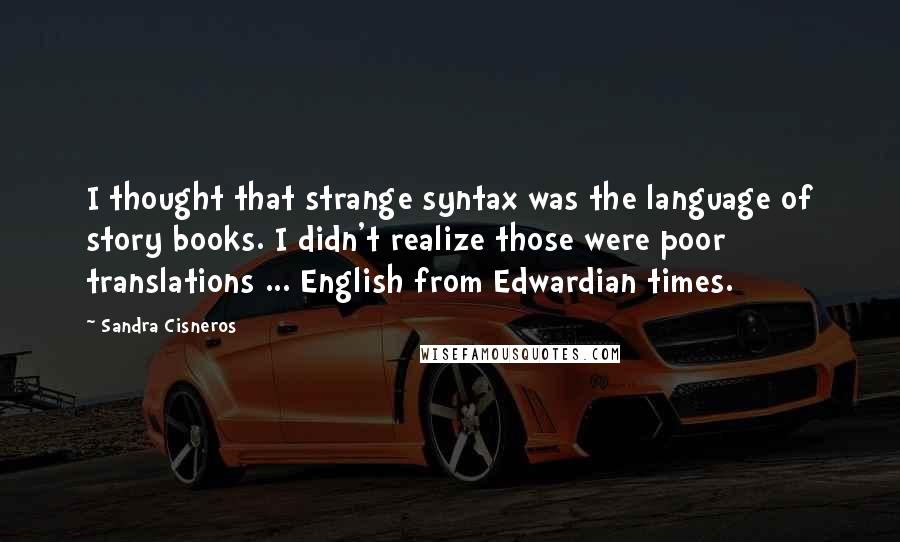 Sandra Cisneros Quotes: I thought that strange syntax was the language of story books. I didn't realize those were poor translations ... English from Edwardian times.