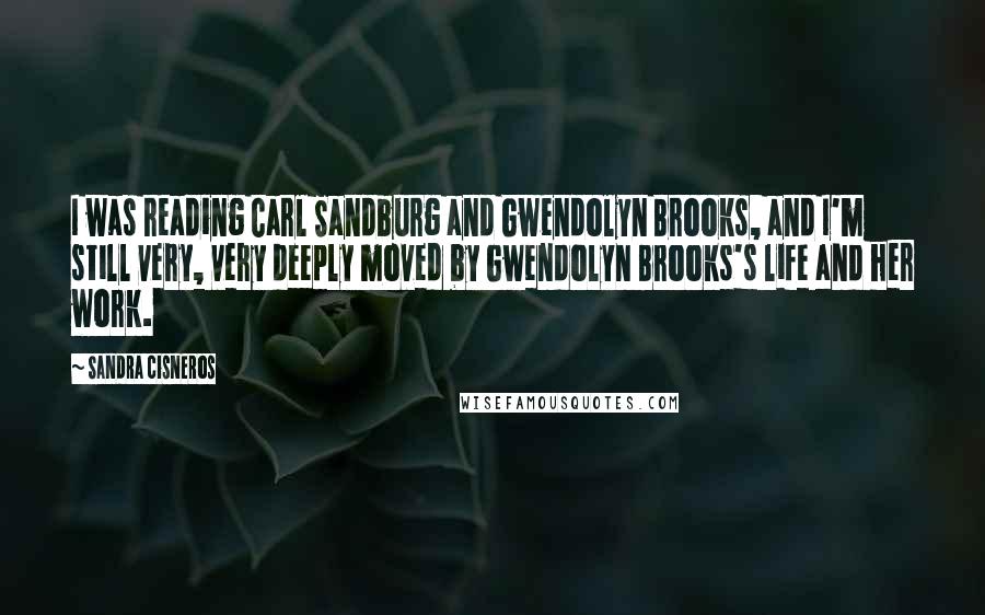 Sandra Cisneros Quotes: I was reading Carl Sandburg and Gwendolyn Brooks, and I'm still very, very deeply moved by Gwendolyn Brooks's life and her work.