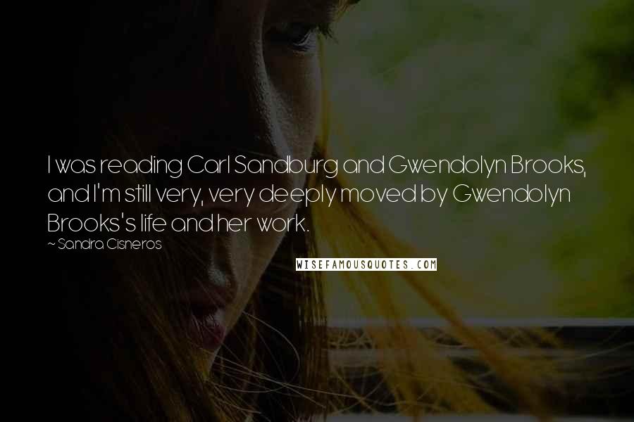 Sandra Cisneros Quotes: I was reading Carl Sandburg and Gwendolyn Brooks, and I'm still very, very deeply moved by Gwendolyn Brooks's life and her work.