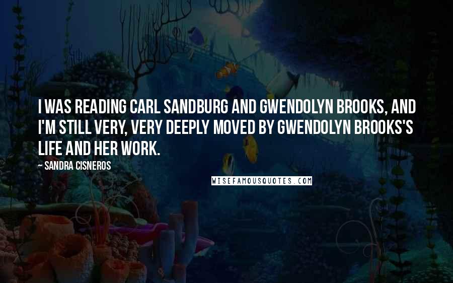 Sandra Cisneros Quotes: I was reading Carl Sandburg and Gwendolyn Brooks, and I'm still very, very deeply moved by Gwendolyn Brooks's life and her work.