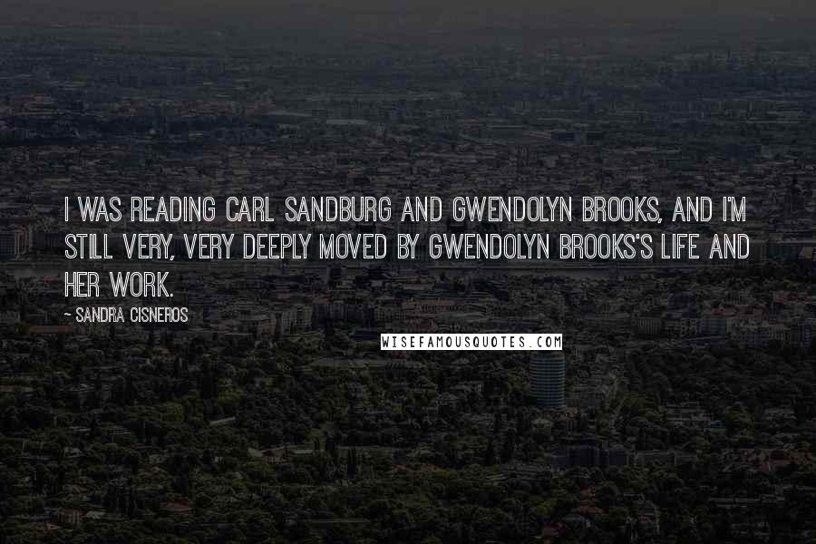 Sandra Cisneros Quotes: I was reading Carl Sandburg and Gwendolyn Brooks, and I'm still very, very deeply moved by Gwendolyn Brooks's life and her work.