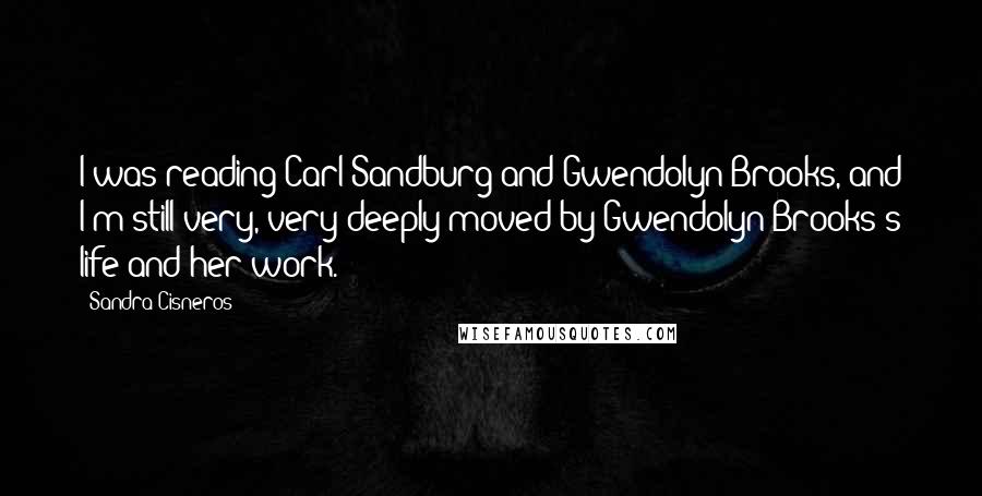 Sandra Cisneros Quotes: I was reading Carl Sandburg and Gwendolyn Brooks, and I'm still very, very deeply moved by Gwendolyn Brooks's life and her work.