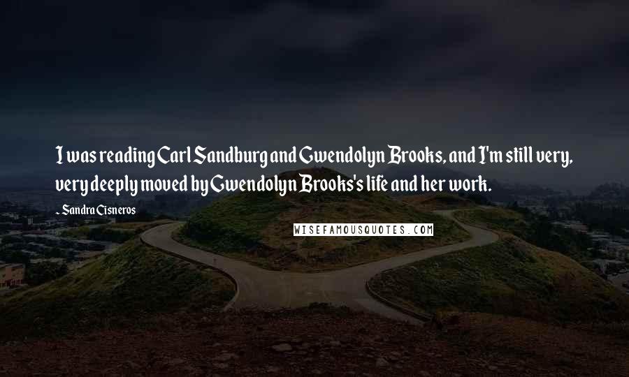 Sandra Cisneros Quotes: I was reading Carl Sandburg and Gwendolyn Brooks, and I'm still very, very deeply moved by Gwendolyn Brooks's life and her work.