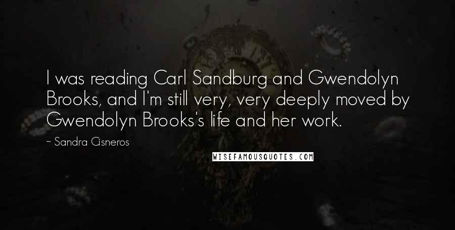 Sandra Cisneros Quotes: I was reading Carl Sandburg and Gwendolyn Brooks, and I'm still very, very deeply moved by Gwendolyn Brooks's life and her work.