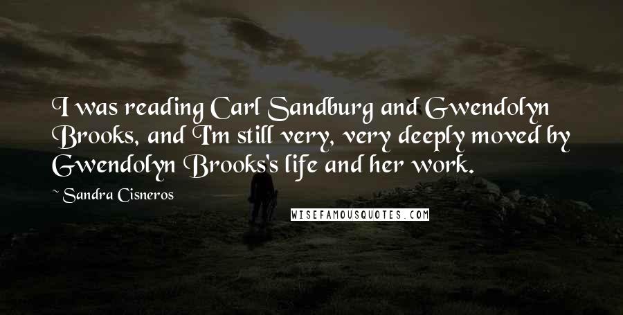 Sandra Cisneros Quotes: I was reading Carl Sandburg and Gwendolyn Brooks, and I'm still very, very deeply moved by Gwendolyn Brooks's life and her work.