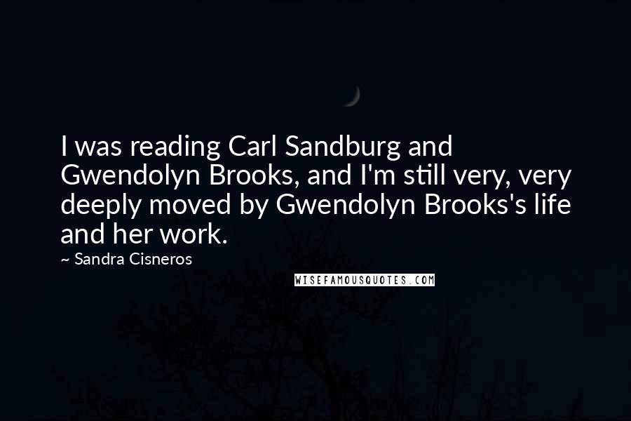 Sandra Cisneros Quotes: I was reading Carl Sandburg and Gwendolyn Brooks, and I'm still very, very deeply moved by Gwendolyn Brooks's life and her work.