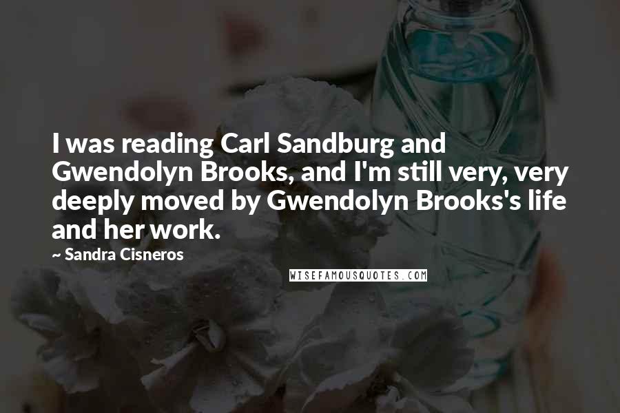 Sandra Cisneros Quotes: I was reading Carl Sandburg and Gwendolyn Brooks, and I'm still very, very deeply moved by Gwendolyn Brooks's life and her work.