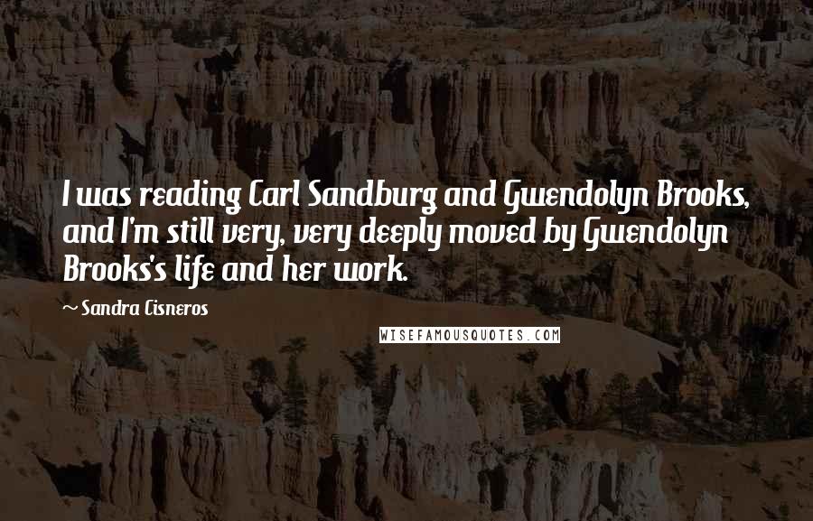 Sandra Cisneros Quotes: I was reading Carl Sandburg and Gwendolyn Brooks, and I'm still very, very deeply moved by Gwendolyn Brooks's life and her work.