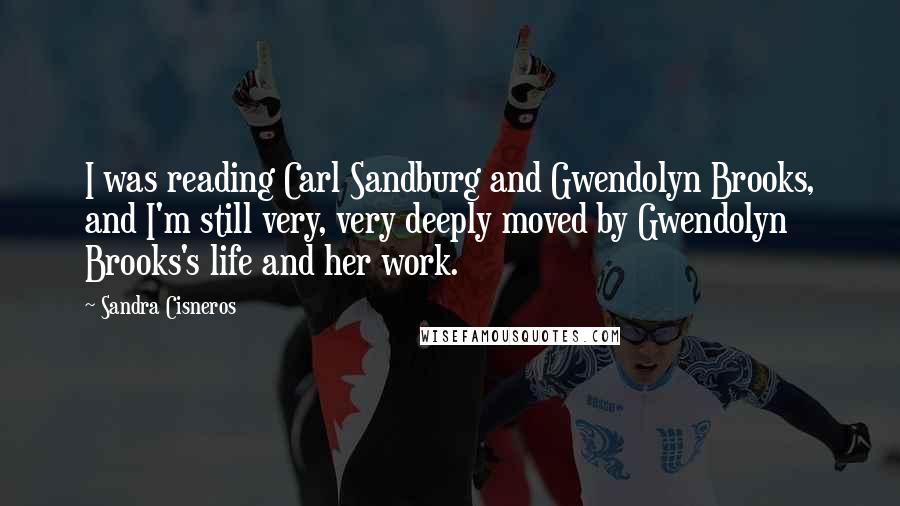 Sandra Cisneros Quotes: I was reading Carl Sandburg and Gwendolyn Brooks, and I'm still very, very deeply moved by Gwendolyn Brooks's life and her work.