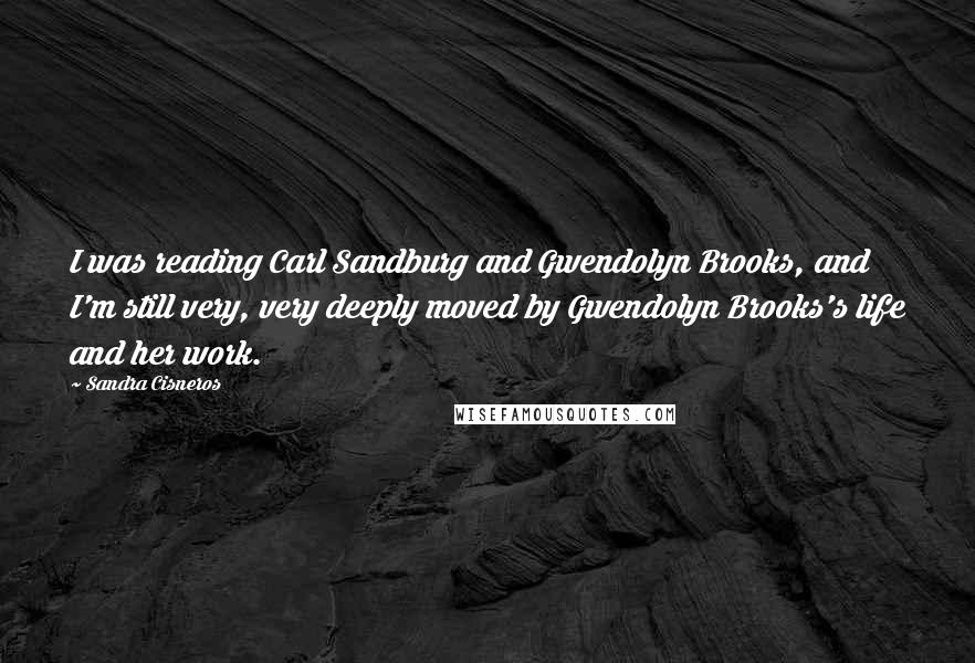 Sandra Cisneros Quotes: I was reading Carl Sandburg and Gwendolyn Brooks, and I'm still very, very deeply moved by Gwendolyn Brooks's life and her work.