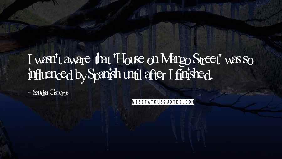 Sandra Cisneros Quotes: I wasn't aware that 'House on Mango Street' was so influenced by Spanish until after I finished.