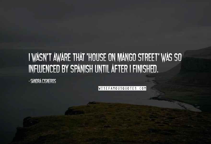 Sandra Cisneros Quotes: I wasn't aware that 'House on Mango Street' was so influenced by Spanish until after I finished.