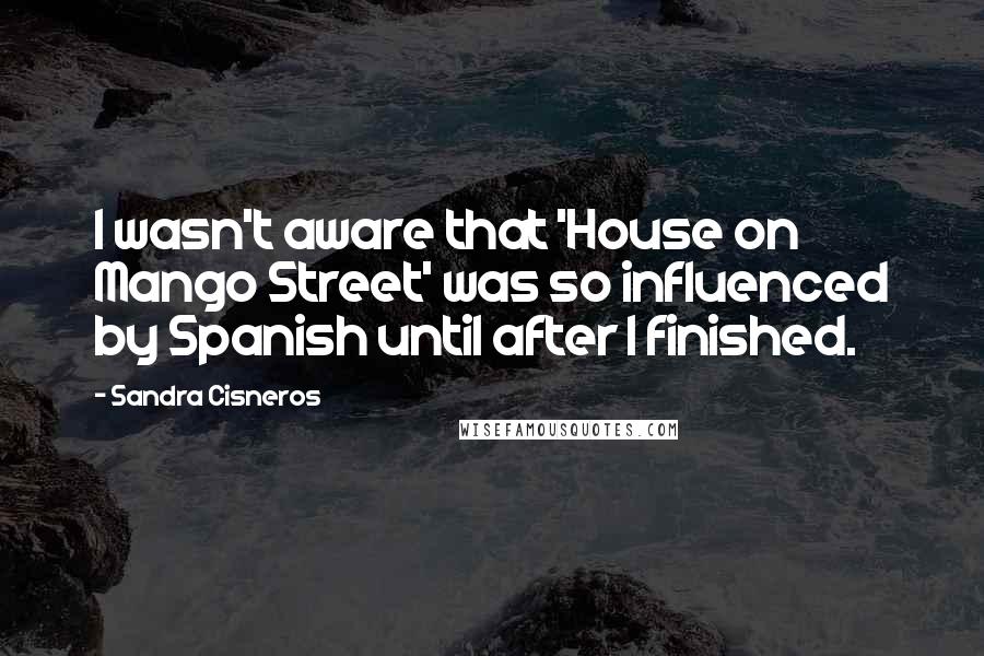Sandra Cisneros Quotes: I wasn't aware that 'House on Mango Street' was so influenced by Spanish until after I finished.