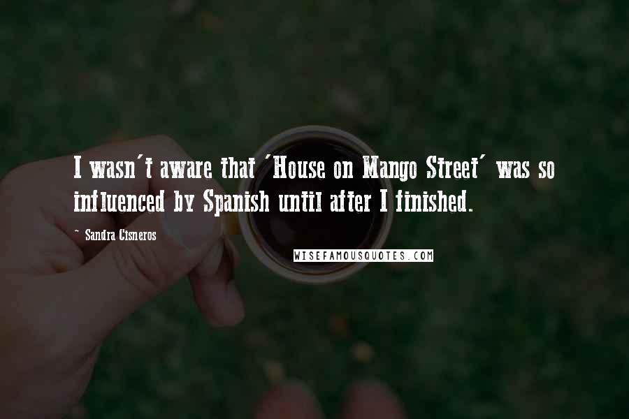 Sandra Cisneros Quotes: I wasn't aware that 'House on Mango Street' was so influenced by Spanish until after I finished.